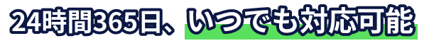 24時間365日、いつでも対応可能